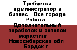 Требуется администратор в бизнес - Все города Работа » Дополнительный заработок и сетевой маркетинг   . Новосибирская обл.,Бердск г.